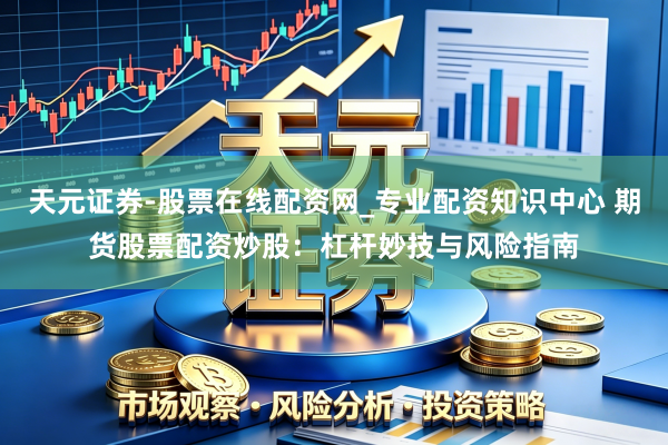 天元证券-股票在线配资网_专业配资知识中心 期货股票配资炒股：杠杆妙技与风险指南