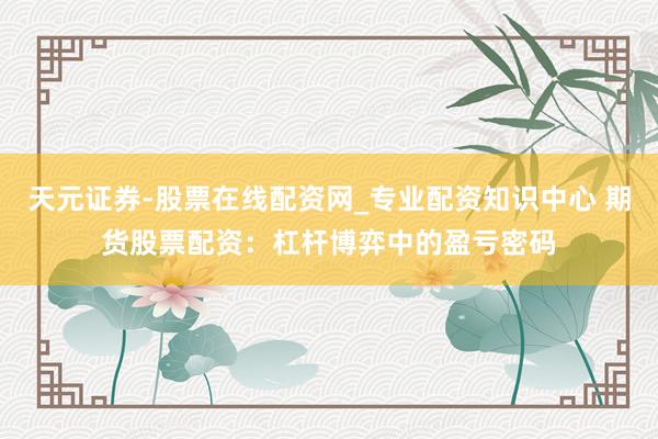 天元证券-股票在线配资网_专业配资知识中心 期货股票配资：杠杆博弈中的盈亏密码