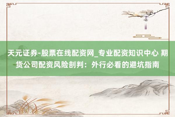 天元证券-股票在线配资网_专业配资知识中心 期货公司配资风险剖判：外行必看的避坑指南