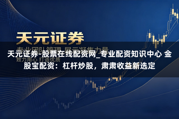 天元证券-股票在线配资网_专业配资知识中心 金股宝配资：杠杆炒股，肃肃收益新选定