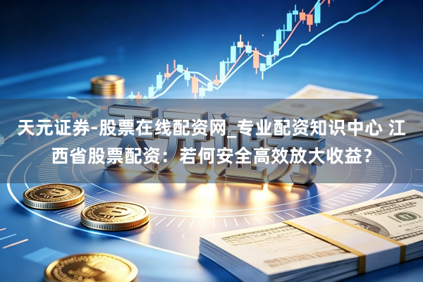 天元证券-股票在线配资网_专业配资知识中心 江西省股票配资：若何安全高效放大收益？