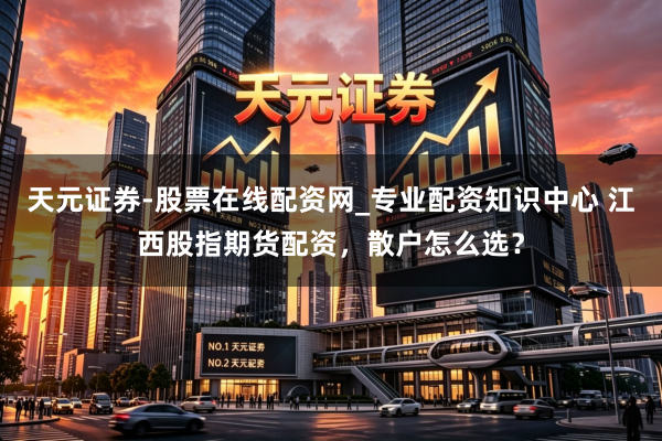 天元证券-股票在线配资网_专业配资知识中心 江西股指期货配资，散户怎么选？