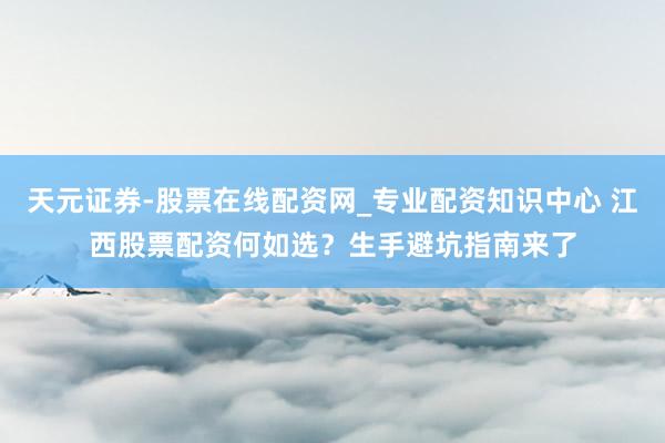 天元证券-股票在线配资网_专业配资知识中心 江西股票配资何如选？生手避坑指南来了