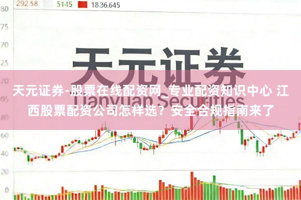 天元证券-股票在线配资网_专业配资知识中心 江西股票配资公司怎样选？安全合规指南来了