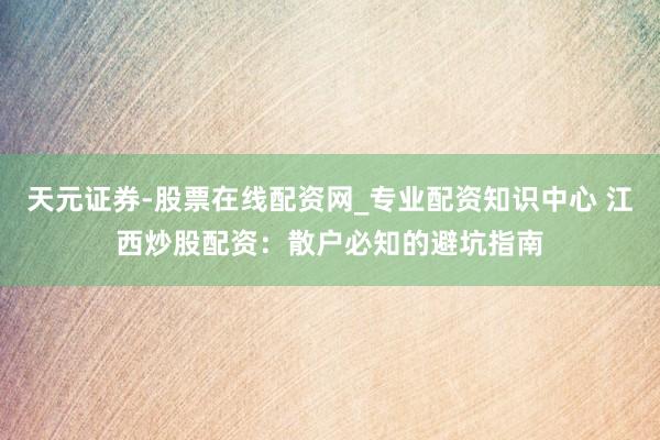 天元证券-股票在线配资网_专业配资知识中心 江西炒股配资:散户必知的避坑指南