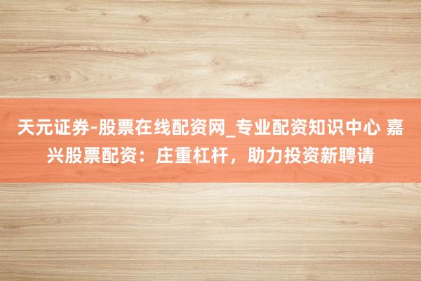 天元证券-股票在线配资网_专业配资知识中心 嘉兴股票配资：庄重杠杆，助力投资新聘请
