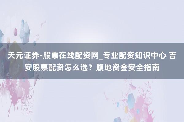 天元证券-股票在线配资网_专业配资知识中心 吉安股票配资怎么选？腹地资金安全指南
