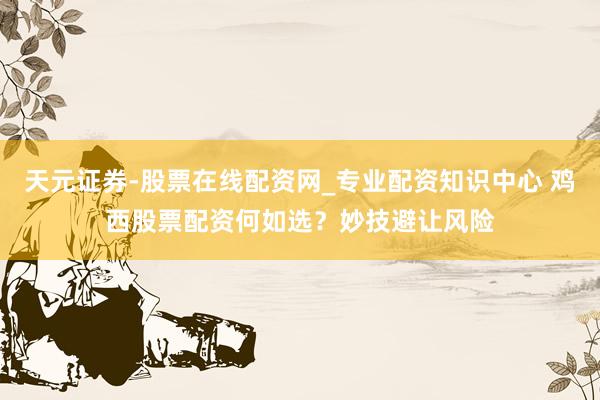 天元证券-股票在线配资网_专业配资知识中心 鸡西股票配资何如选？妙技避让风险