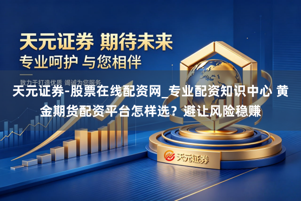 天元证券-股票在线配资网_专业配资知识中心 黄金期货配资平台怎样选？避让风险稳赚