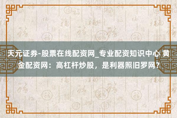 天元证券-股票在线配资网_专业配资知识中心 黄金配资网：高杠杆炒股，是利器照旧罗网？