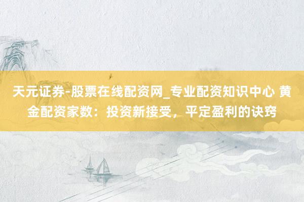 天元证券-股票在线配资网_专业配资知识中心 黄金配资家数：投资新接受，平定盈利的诀窍