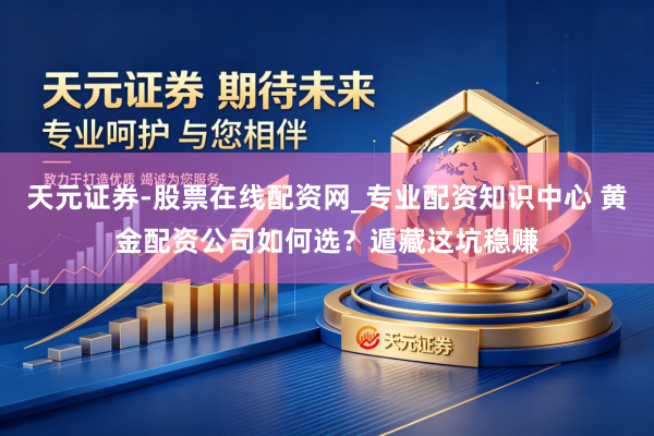 天元证券-股票在线配资网_专业配资知识中心 黄金配资公司如何选？遁藏这坑稳赚