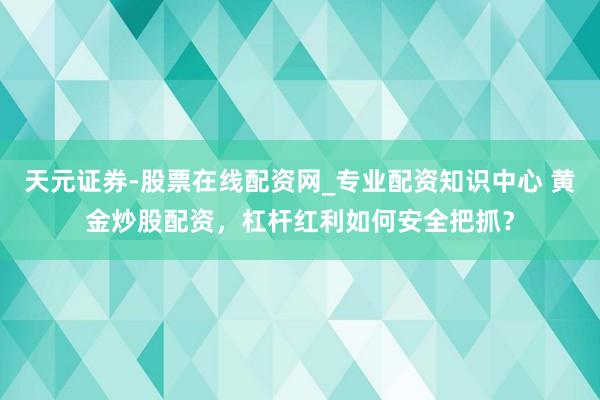 天元证券-股票在线配资网_专业配资知识中心 黄金炒股配资，杠杆红利如何安全把抓？
