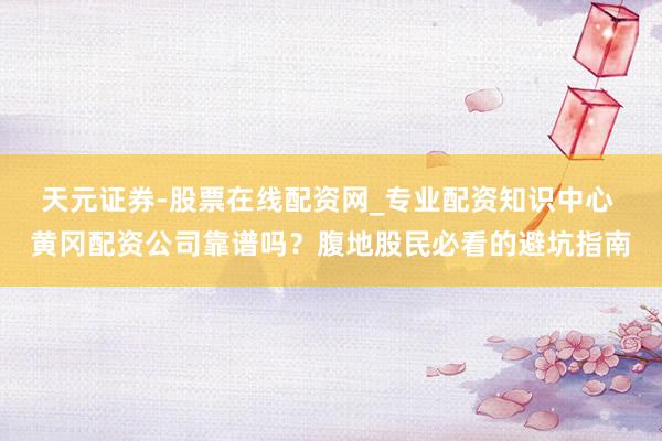 天元证券-股票在线配资网_专业配资知识中心 黄冈配资公司靠谱吗？腹地股民必看的避坑指南