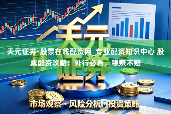 天元证券-股票在线配资网_专业配资知识中心 股票配资攻略：外行必看，稳赚不赔