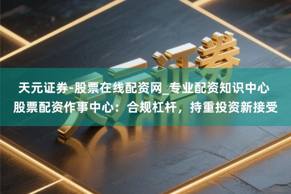 天元证券-股票在线配资网_专业配资知识中心 股票配资作事中心：合规杠杆，持重投资新接受