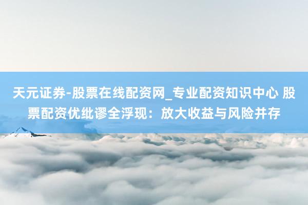 天元证券-股票在线配资网_专业配资知识中心 股票配资优纰谬全浮现：放大收益与风险并存