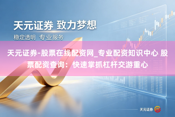 天元证券-股票在线配资网_专业配资知识中心 股票配资查询：快速掌抓杠杆交游重心