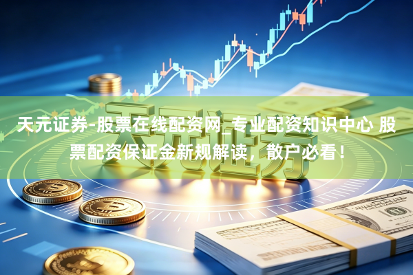 天元证券-股票在线配资网_专业配资知识中心 股票配资保证金新规解读,散户必看!