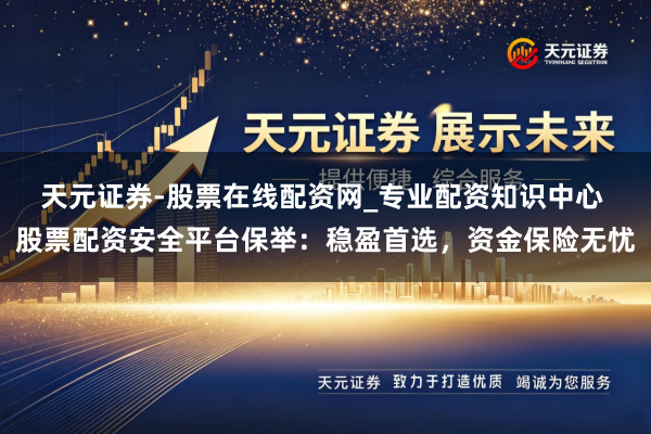 天元证券-股票在线配资网_专业配资知识中心 股票配资安全平台保举：稳盈首选，资金保险无忧