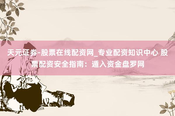 天元证券-股票在线配资网_专业配资知识中心 股票配资安全指南：遁入资金盘罗网