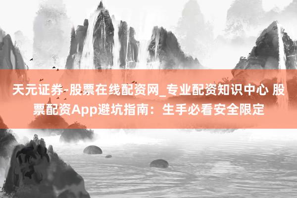 天元证券-股票在线配资网_专业配资知识中心 股票配资App避坑指南：生手必看安全限定
