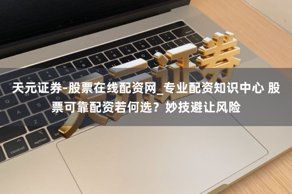 天元证券-股票在线配资网_专业配资知识中心 股票可靠配资若何选？妙技避让风险