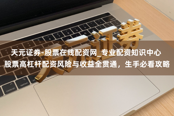 天元证券-股票在线配资网_专业配资知识中心 股票高杠杆配资风险与收益全贯通，生手必看攻略
