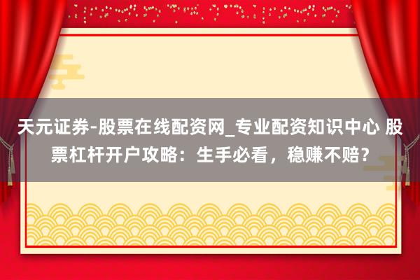 天元证券-股票在线配资网_专业配资知识中心 股票杠杆开户攻略：生手必看，稳赚不赔？