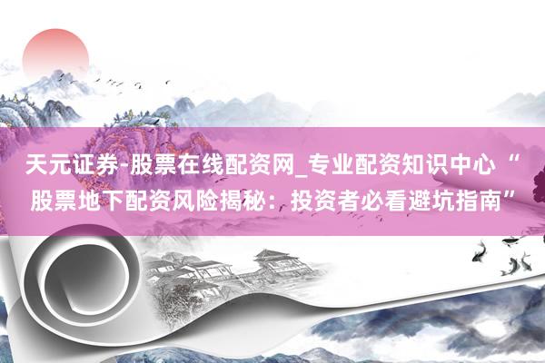 天元证券-股票在线配资网_专业配资知识中心 “股票地下配资风险揭秘：投资者必看避坑指南”