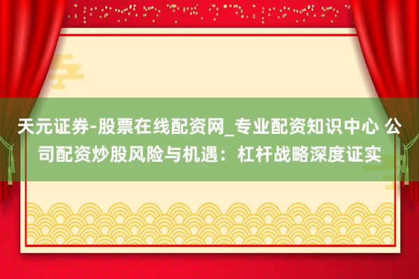 天元证券-股票在线配资网_专业配资知识中心 公司配资炒股风险与机遇：杠杆战略深度证实
