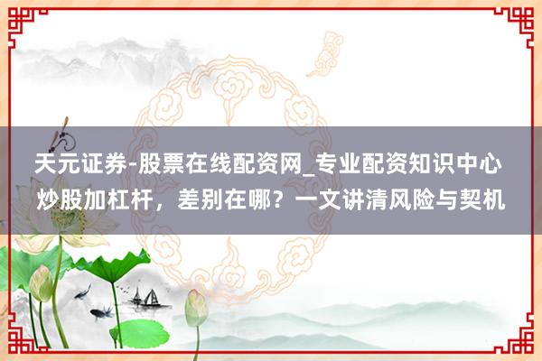天元证券-股票在线配资网_专业配资知识中心 炒股加杠杆，差别在哪？一文讲清风险与契机