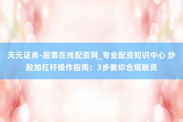 天元证券-股票在线配资网_专业配资知识中心 炒股加杠杆操作指南：3步教你合规融资