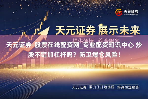 天元证券-股票在线配资网_专业配资知识中心 炒股不错加杠杆吗？防卫爆仓风险！