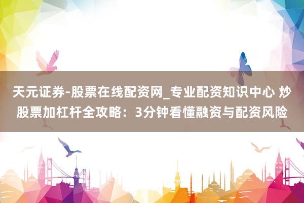 天元证券-股票在线配资网_专业配资知识中心 炒股票加杠杆全攻略：3分钟看懂融资与配资风险