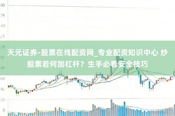 天元证券-股票在线配资网_专业配资知识中心 炒股票若何加杠杆？生手必看安全技巧