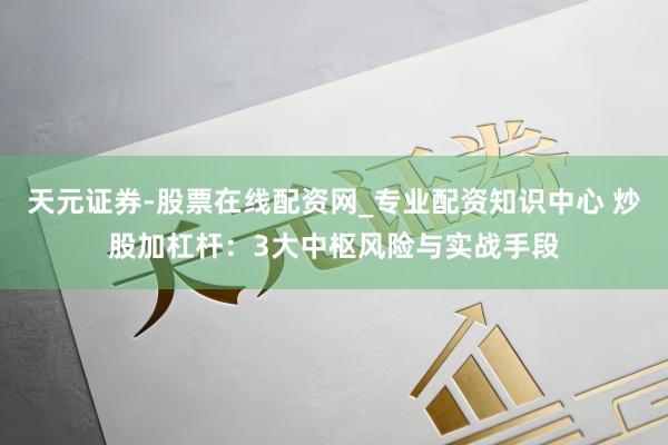天元证券-股票在线配资网_专业配资知识中心 炒股加杠杆：3大中枢风险与实战手段