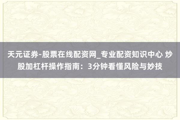 天元证券-股票在线配资网_专业配资知识中心 炒股加杠杆操作指南：3分钟看懂风险与妙技