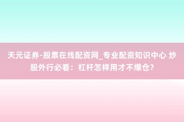 天元证券-股票在线配资网_专业配资知识中心 炒股外行必看：杠杆怎样用才不爆仓？