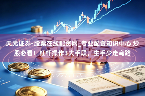天元证券-股票在线配资网_专业配资知识中心 炒股必看！杠杆操作3大手段，生手少走弯路