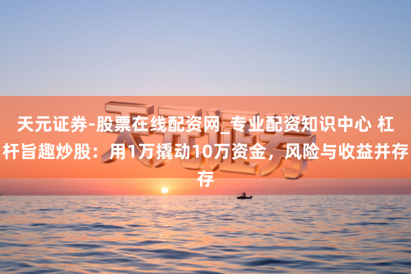 天元证券-股票在线配资网_专业配资知识中心 杠杆旨趣炒股：用1万撬动10万资金，风险与收益并存