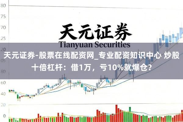 天元证券-股票在线配资网_专业配资知识中心 炒股十倍杠杆：借1万，亏10%就爆仓？