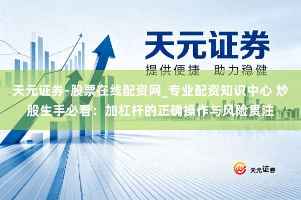 天元证券-股票在线配资网_专业配资知识中心 炒股生手必看：加杠杆的正确操作与风险贯注