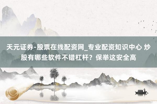 天元证券-股票在线配资网_专业配资知识中心 炒股有哪些软件不错杠杆？保举这安全高