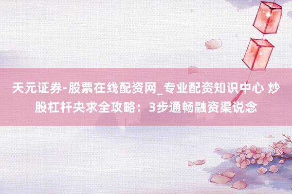 天元证券-股票在线配资网_专业配资知识中心 炒股杠杆央求全攻略：3步通畅融资渠说念