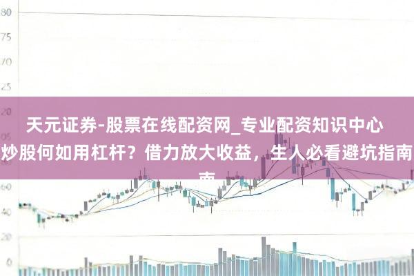 天元证券-股票在线配资网_专业配资知识中心 炒股何如用杠杆？借力放大收益，生人必看避坑指南