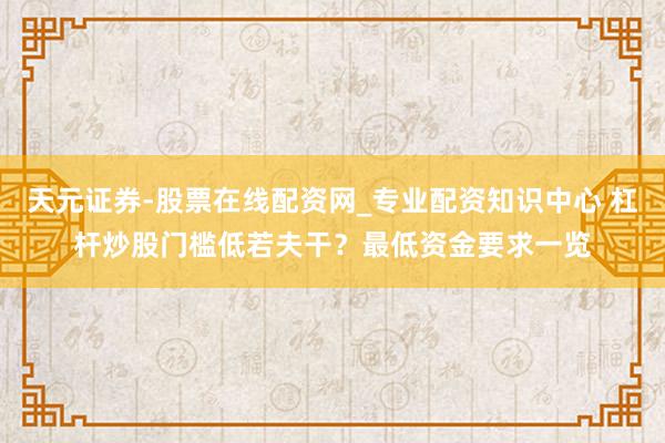 天元证券-股票在线配资网_专业配资知识中心 杠杆炒股门槛低若夫干？最低资金要求一览