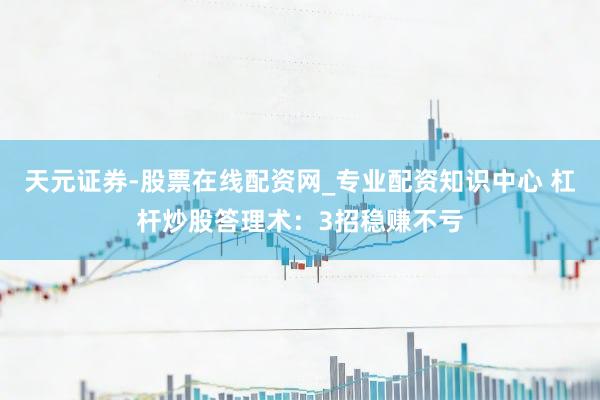 天元证券-股票在线配资网_专业配资知识中心 杠杆炒股答理术:3招稳赚不亏