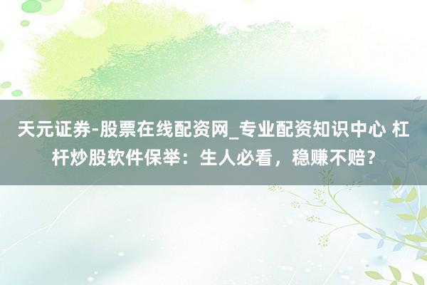 天元证券-股票在线配资网_专业配资知识中心 杠杆炒股软件保举：生人必看，稳赚不赔？