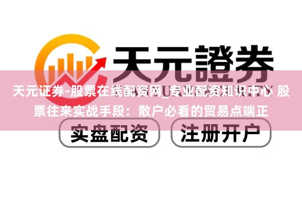 天元证券-股票在线配资网_专业配资知识中心 股票往来实战手段：散户必看的贸易点端正